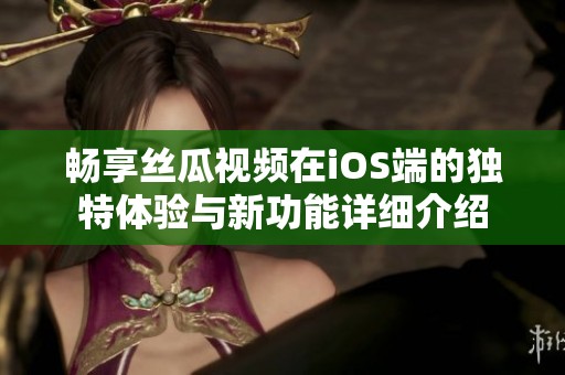 畅享丝瓜视频在iOS端的独特体验与新功能详细介绍