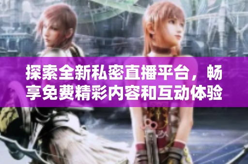 探索全新私密直播平台，畅享免费精彩内容和互动体验