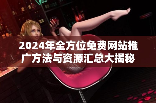 2024年全方位免费网站推广方法与资源汇总大揭秘