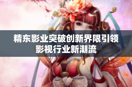 精东影业突破创新界限引领影视行业新潮流