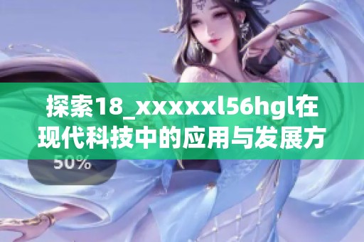 探索18_xxxxxl56hgl在现代科技中的应用与发展方向