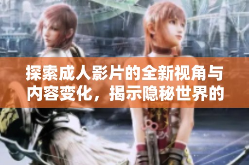 探索成人影片的全新视角与内容变化，揭示隐秘世界的不同面貌