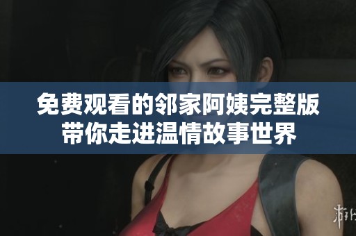 免费观看的邻家阿姨完整版带你走进温情故事世界