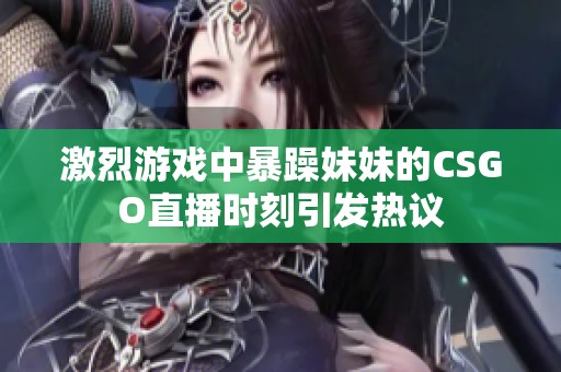 激烈游戏中暴躁妹妹的CSGO直播时刻引发热议