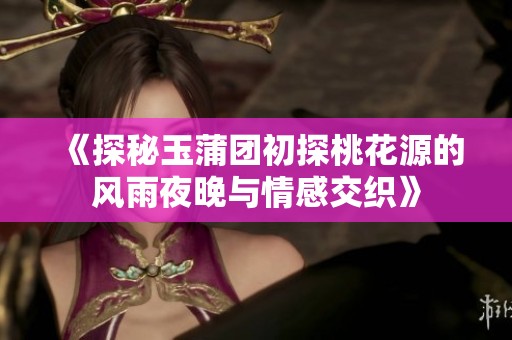 《探秘玉蒲团初探桃花源的风雨夜晚与情感交织》