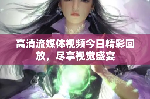 高清流媒体视频今日精彩回放，尽享视觉盛宴