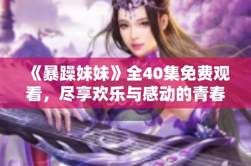 《暴躁妹妹》全40集免费观看，尽享欢乐与感动的青春故事