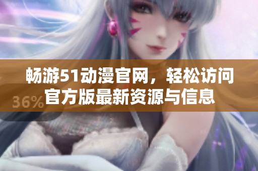 畅游51动漫官网，轻松访问官方版最新资源与信息