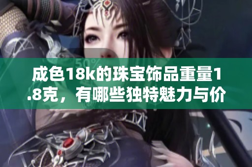 成色18k的珠宝饰品重量1.8克，有哪些独特魅力与价值分析