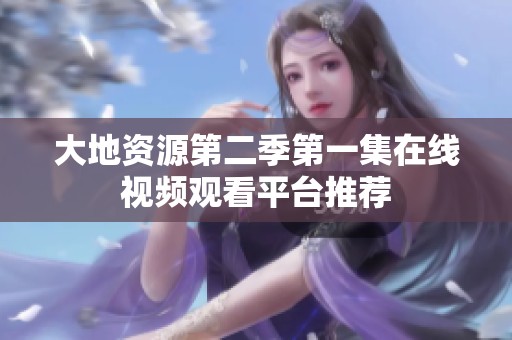 大地资源第二季第一集在线视频观看平台推荐