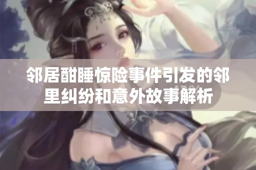 邻居酣睡惊险事件引发的邻里纠纷和意外故事解析