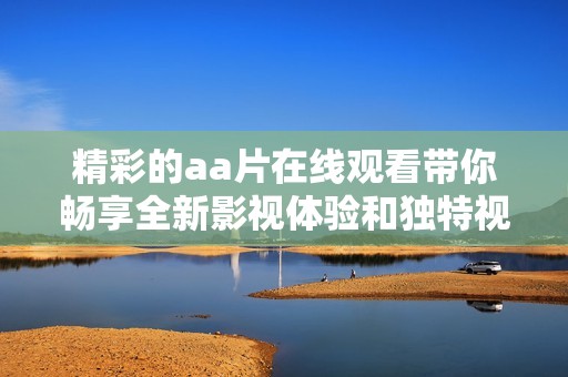 精彩的aa片在线观看带你畅享全新影视体验和独特视听盛宴