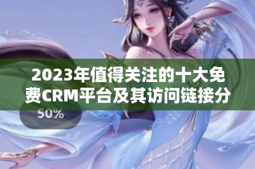 2023年值得关注的十大免费CRM平台及其访问链接分享
