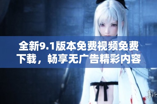 全新9.1版本免费视频免费下载，畅享无广告精彩内容