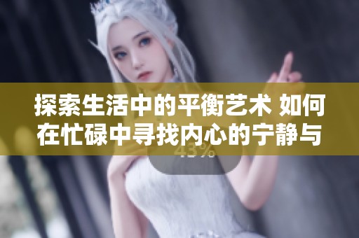 探索生活中的平衡艺术 如何在忙碌中寻找内心的宁静与幸福