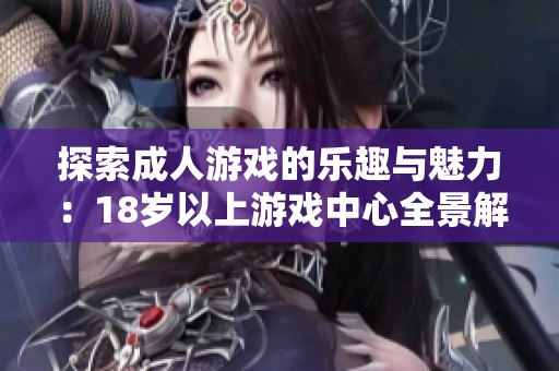 探索成人游戏的乐趣与魅力：18岁以上游戏中心全景解析