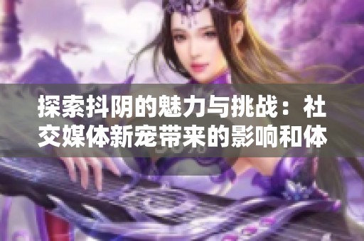 探索抖阴的魅力与挑战：社交媒体新宠带来的影响和体验