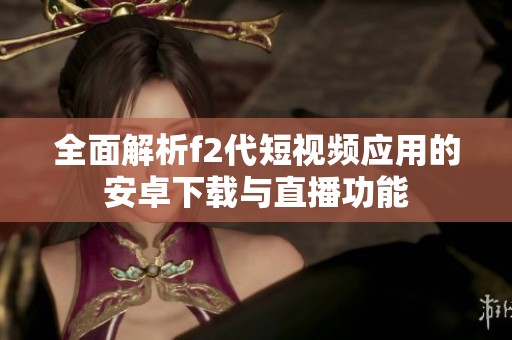 全面解析f2代短视频应用的安卓下载与直播功能