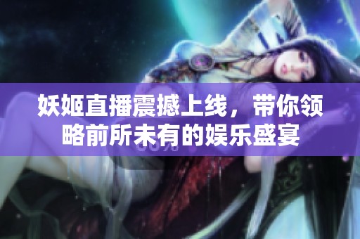 妖姬直播震撼上线，带你领略前所未有的娱乐盛宴