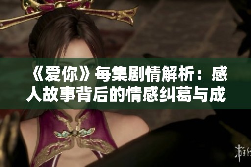 《爱你》每集剧情解析：感人故事背后的情感纠葛与成长历程