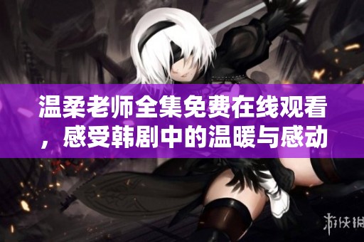 温柔老师全集免费在线观看，感受韩剧中的温暖与感动时刻