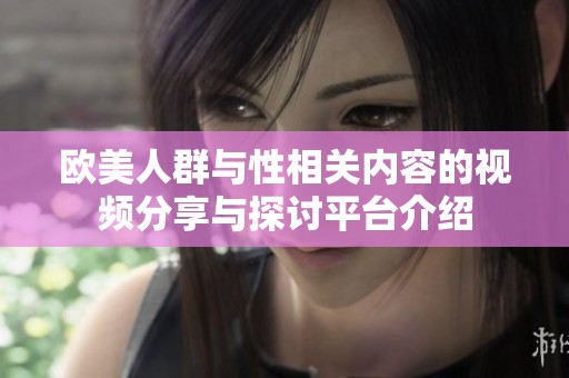 欧美人群与性相关内容的视频分享与探讨平台介绍