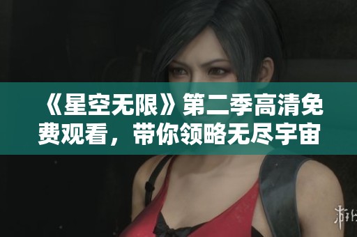 《星空无限》第二季高清免费观看，带你领略无尽宇宙魅力