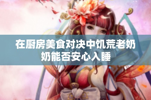 在厨房美食对决中饥荒老奶奶能否安心入睡