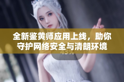 全新鉴黄师应用上线，助你守护网络安全与清朗环境