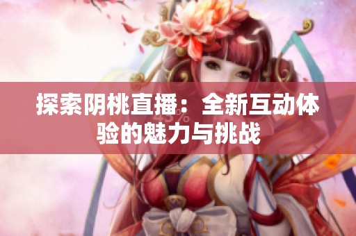 探索阴桃直播：全新互动体验的魅力与挑战