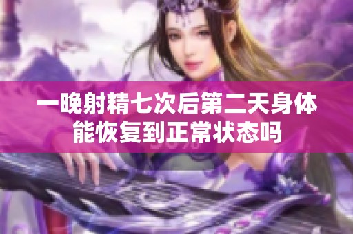一晚射精七次后第二天身体能恢复到正常状态吗