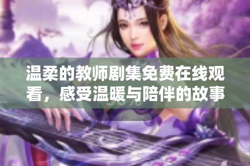 温柔的教师剧集免费在线观看，感受温暖与陪伴的故事旅程