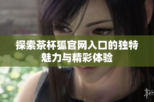 探索茶杯狐官网入口的独特魅力与精彩体验