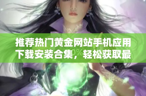 推荐热门黄金网站手机应用下载安装合集，轻松获取最新行情信息