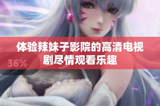 体验辣妹子影院的高清电视剧尽情观看乐趣