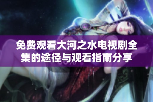 免费观看大河之水电视剧全集的途径与观看指南分享