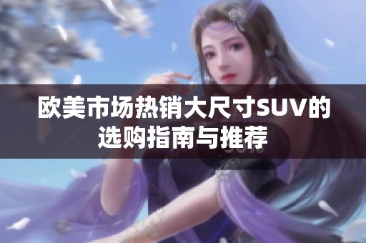 欧美市场热销大尺寸SUV的选购指南与推荐