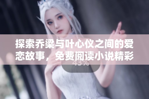 探索乔梁与叶心仪之间的爱恋故事，免费阅读小说精彩内容