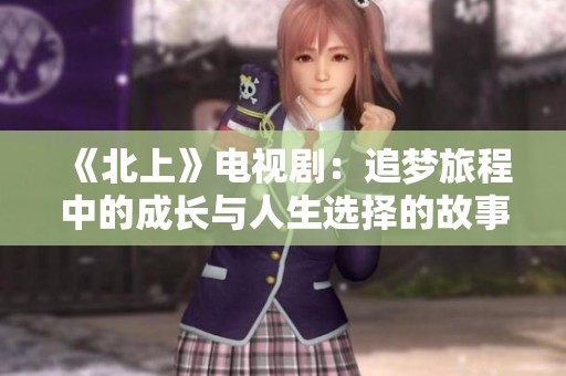 《北上》电视剧：追梦旅程中的成长与人生选择的故事