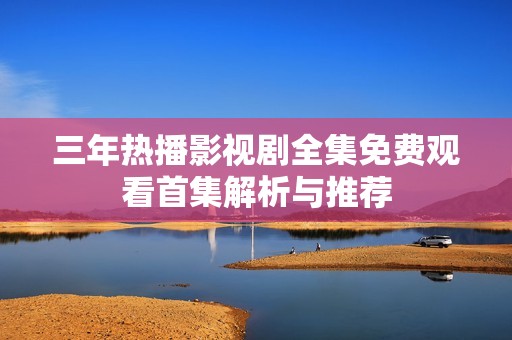 三年热播影视剧全集免费观看首集解析与推荐
