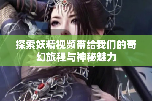 探索妖精视频带给我们的奇幻旅程与神秘魅力
