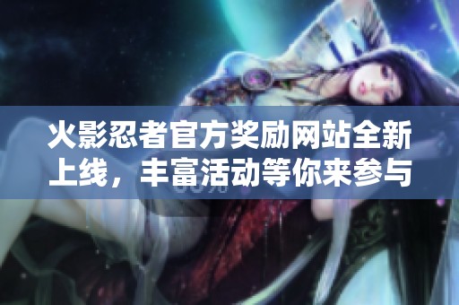 火影忍者官方奖励网站全新上线，丰富活动等你来参与！