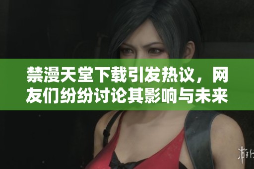 禁漫天堂下载引发热议，网友们纷纷讨论其影响与未来发展