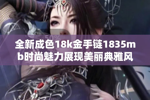 全新成色18k金手链1835mb时尚魅力展现美丽典雅风格
