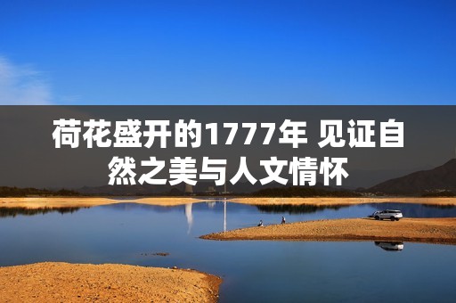 荷花盛开的1777年 见证自然之美与人文情怀