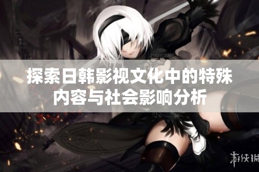 探索日韩影视文化中的特殊内容与社会影响分析