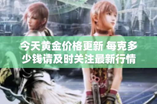 今天黄金价格更新 每克多少钱请及时关注最新行情