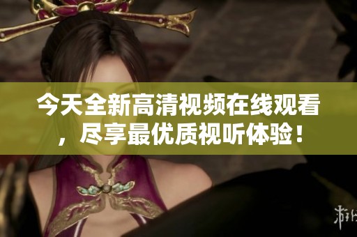 今天全新高清视频在线观看，尽享最优质视听体验！