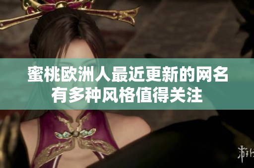 蜜桃欧洲人最近更新的网名有多种风格值得关注