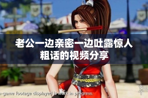 老公一边亲密一边吐露惊人粗话的视频分享